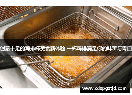 创意十足的鸡排杯美食新体验 一杯鸡排满足你的味蕾与胃口
