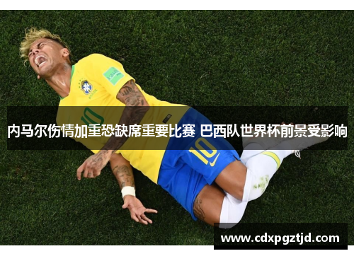 内马尔伤情加重恐缺席重要比赛 巴西队世界杯前景受影响
