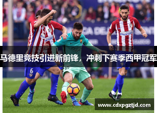 马德里竞技引进新前锋，冲刺下赛季西甲冠军
