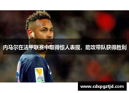 内马尔在法甲联赛中取得惊人表现，助攻带队获得胜利